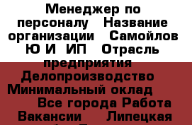 Менеджер по персоналу › Название организации ­ Самойлов Ю.И, ИП › Отрасль предприятия ­ Делопроизводство › Минимальный оклад ­ 31 000 - Все города Работа » Вакансии   . Липецкая обл.,Липецк г.